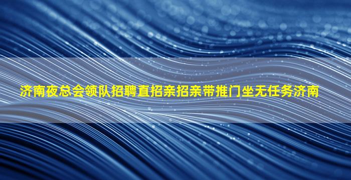 济南夜总会领队招聘直招亲招亲带推门坐无任务济南